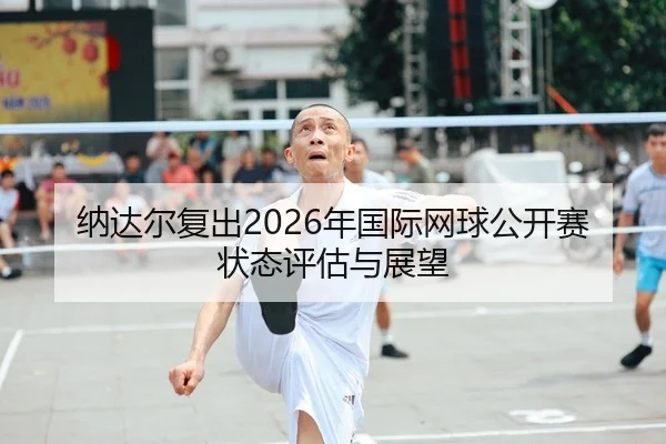 纳达尔复出2026年国际网球公开赛状态评估与展望