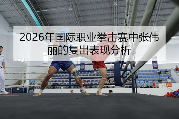 2026年国际职业拳击赛中张伟丽的复出表现分析