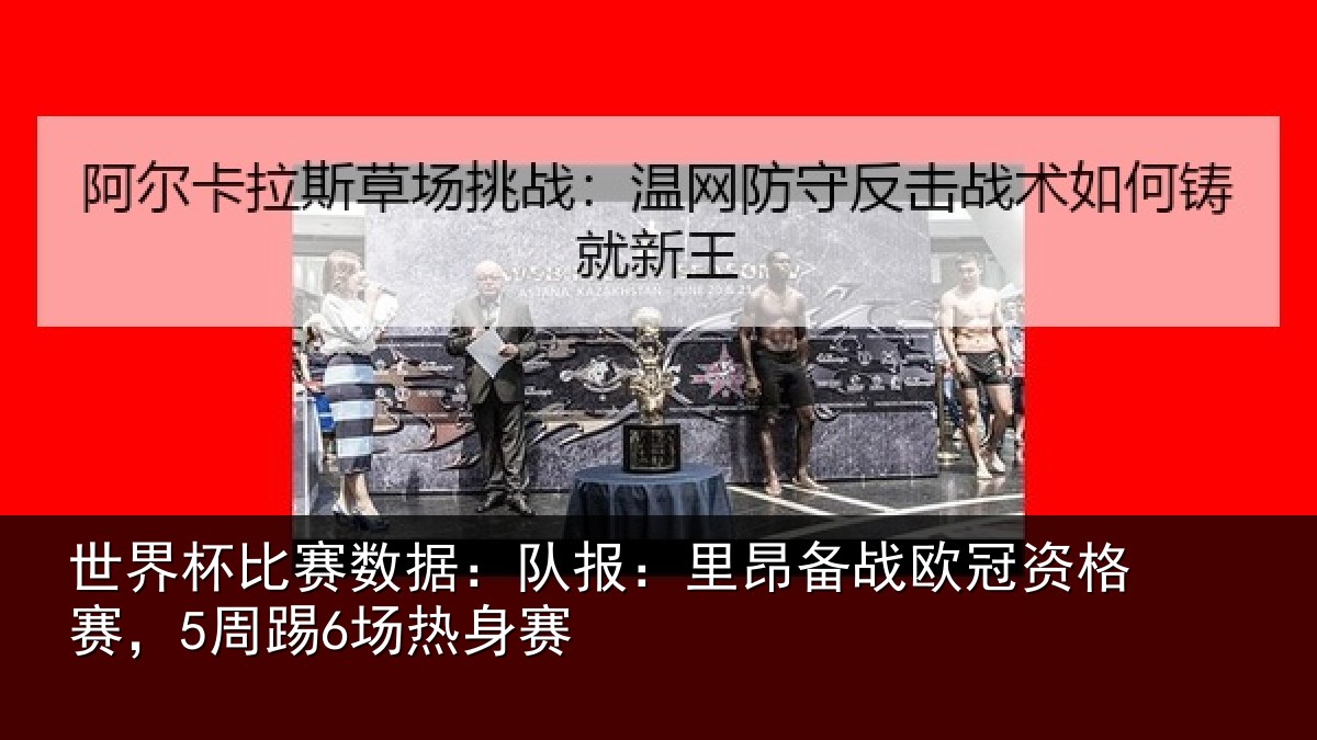 世界杯比赛数据：队报：里昂备战欧冠资格赛，5周踢6场热身赛