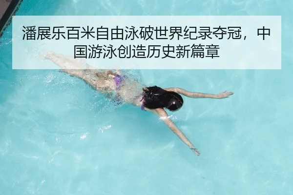 潘展乐百米自由泳破世界纪录夺冠，中国游泳创造历史新篇章
