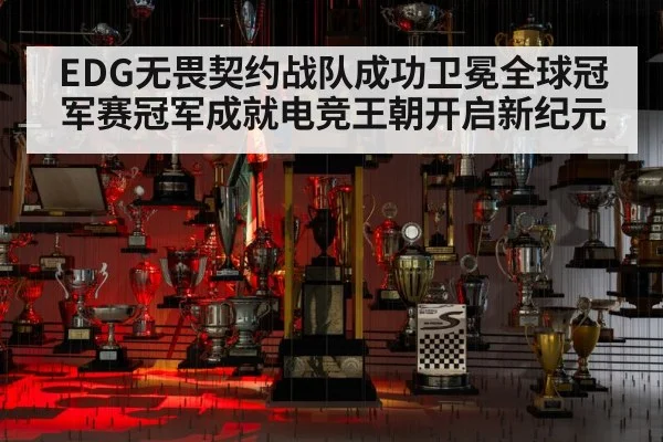 EDG无畏契约战队成功卫冕全球冠军赛冠军成就电竞王朝开启新纪元