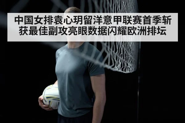 中国女排袁心玥留洋意甲联赛首季斩获最佳副攻亮眼数据闪耀欧洲排坛
