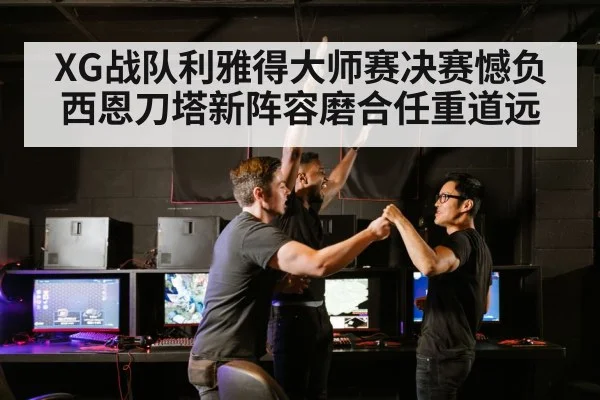 XG战队利雅得大师赛决赛憾负 西恩刀塔新阵容磨合任重道远
