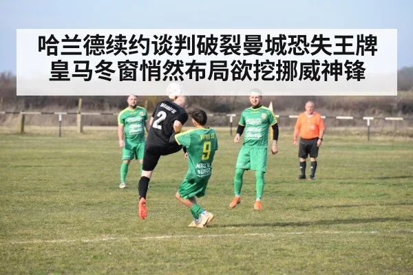 哈兰德续约谈判破裂曼城恐失王牌皇马冬窗悄然布局欲挖挪威神锋