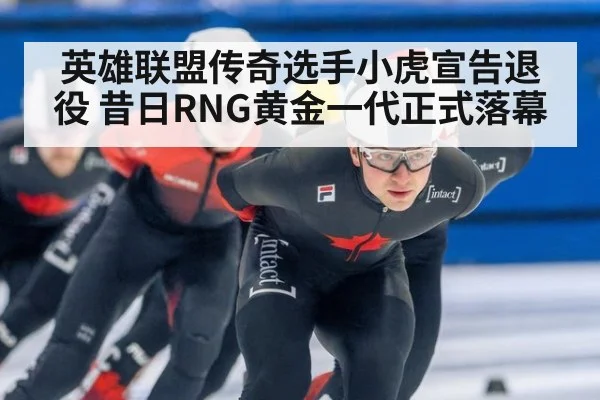 英雄联盟传奇选手小虎宣告退役 昔日RNG黄金一代正式落幕