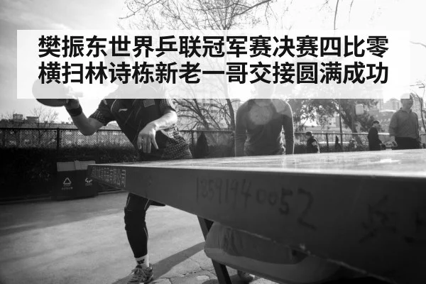 樊振东世界乒联冠军赛决赛四比零横扫林诗栋新老一哥交接圆满成功